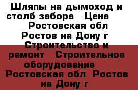 Шляпы на дымоход и столб забора › Цена ­ 320 - Ростовская обл., Ростов-на-Дону г. Строительство и ремонт » Строительное оборудование   . Ростовская обл.,Ростов-на-Дону г.